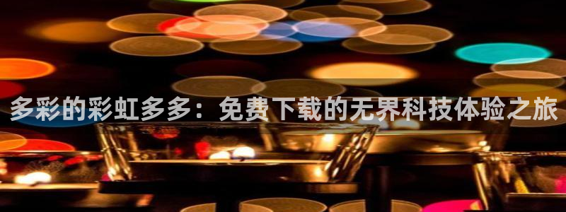 one游戏平台官网入口：多彩的彩虹多多：免费下载的无界科技体验之旅
