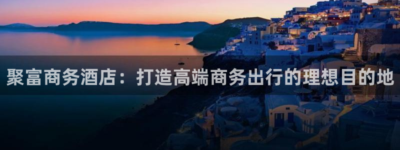 ONE游戏4平台注册：聚富商务酒店：打造高端商务出行的理想目的地